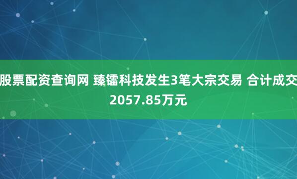 股票配资查询网 臻镭科技发生3笔大宗交易 合计成交2057.85万元