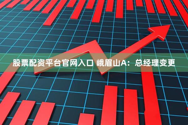 股票配资平台官网入口 峨眉山A：总经理变更