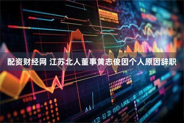 配资财经网 江苏北人董事黄志俊因个人原因辞职