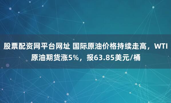 股票配资网平台网址 国际原油价格持续走高，WTI原油期货涨5%，报63.85美元/桶