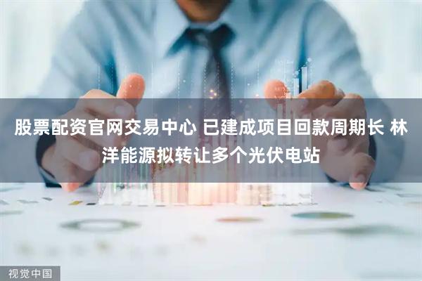 股票配资官网交易中心 已建成项目回款周期长 林洋能源拟转让多个光伏电站