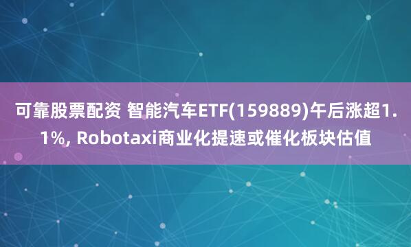 可靠股票配资 智能汽车ETF(159889)午后涨超1.1%, Robotaxi商业化提速或催化板块估值