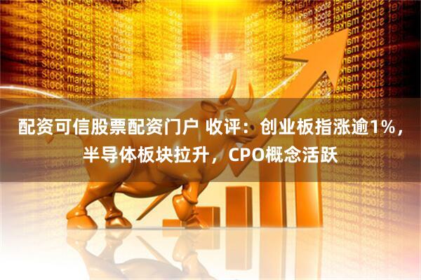配资可信股票配资门户 收评：创业板指涨逾1%，半导体板块拉升，CPO概念活跃