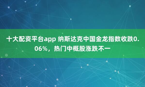 十大配资平台app 纳斯达克中国金龙指数收跌0.06%，热门中概股涨跌不一