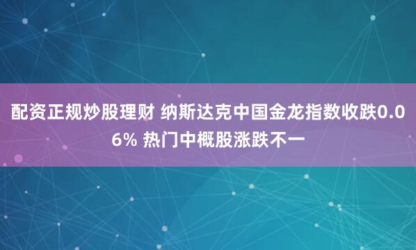 配资正规炒股理财 纳斯达克中国金龙指数收跌0.06% 热门中概股涨跌不一