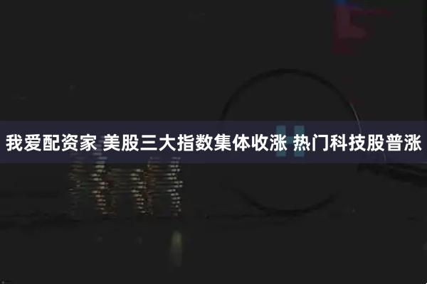 我爱配资家 美股三大指数集体收涨 热门科技股普涨