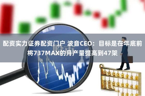 配资实力证券配资门户 波音CEO：目标是在年底前将737MAX的月产量提高到47架