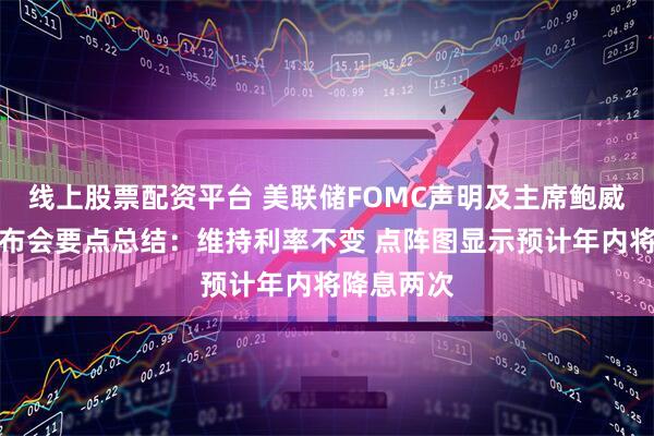 线上股票配资平台 美联储FOMC声明及主席鲍威尔新闻发布会要点总结：维持利率不变 点阵图显示预计年内将降息两次