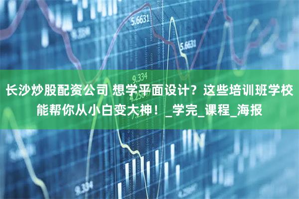 长沙炒股配资公司 想学平面设计？这些培训班学校能帮你从小白变大神！_学完_课程_海报