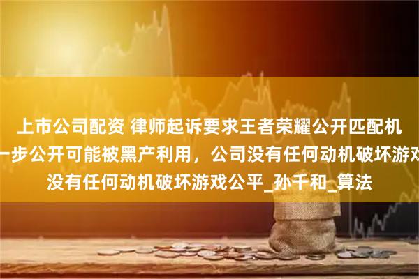 上市公司配资 律师起诉要求王者荣耀公开匹配机制，腾讯回应：进一步公开可能被黑产利用，公司没有任何动机破坏游戏公平_孙千和_算法